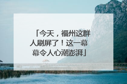 今天，福州这群人刷屏了！这一幕幕令人心潮澎湃