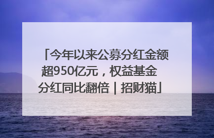今年以来公募分红金额超950亿元，权益基金分红同比翻倍｜招财猫