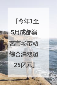 今年1至5月成都演艺市场带动综合消费超25亿元