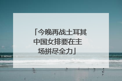 今晚再战土耳其 中国女排要在主场拼尽全力