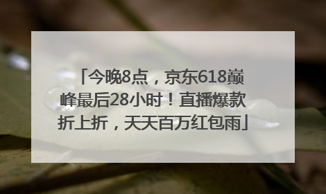今晚8点，京东618巅峰最后28小时！直播爆款折上折，天天百万红包雨