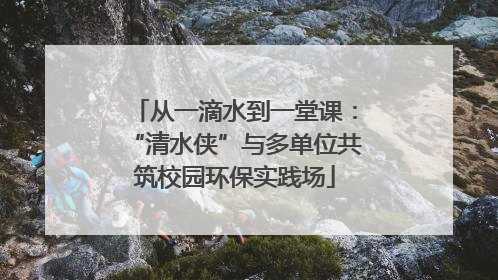 从一滴水到一堂课：“清水侠”与多单位共筑校园环保实践场