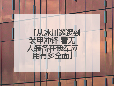 从冰川巡逻到装甲冲锋 看无人装备在我军应用有多全面