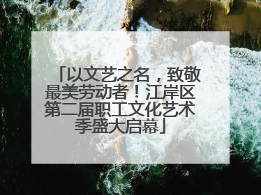 以文艺之名，致敬最美劳动者！江岸区第二届职工文化艺术季盛大启幕