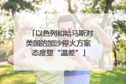 以色列和哈马斯对美国的加沙停火方案态度显“温差”