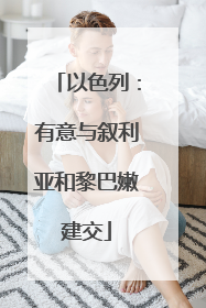 以色列：有意与叙利亚和黎巴嫩建交