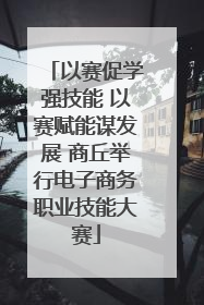 以赛促学强技能 以赛赋能谋发展 商丘举行电子商务职业技能大赛