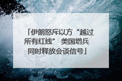 伊朗怒斥以方“越过所有红线” 美国增兵同时释放会谈信号