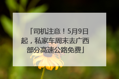 司机注意！5月9日起，私家车周末去广西部分高速公路免费