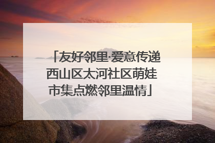 友好邻里·爱意传递 西山区太河社区萌娃市集点燃邻里温情