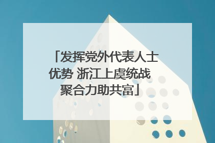 发挥党外代表人士优势 浙江上虞统战聚合力助共富