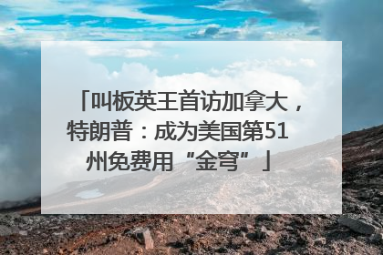 叫板英王首访加拿大，特朗普：成为美国第51州免费用“金穹”