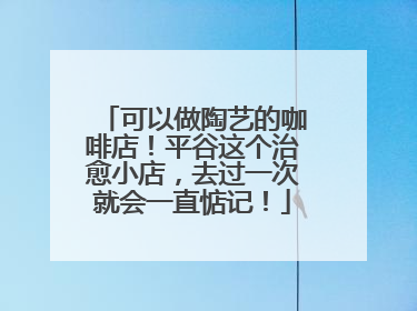 可以做陶艺的咖啡店！平谷这个治愈小店，去过一次就会一直惦记！