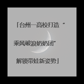 台州一高校打造“乘风破浪奶奶团” 解锁带娃新姿势