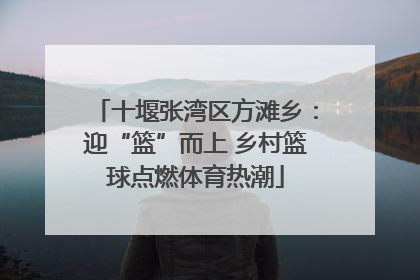 十堰张湾区方滩乡：迎“篮”而上 乡村篮球点燃体育热潮