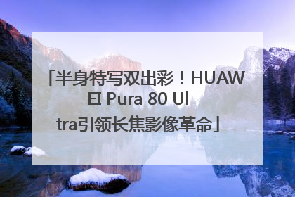 半身特写双出彩！HUAWEI Pura 80 Ultra引领长焦影像革命