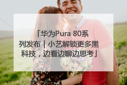 华为Pura 80系列发布｜小艺解锁更多黑科技，边看边聊边思考