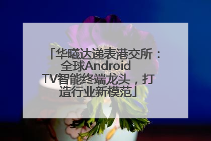 华曦达递表港交所：全球Android TV智能终端龙头，打造行业新模范