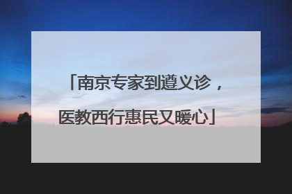 南京专家到遵义诊，医教西行惠民又暖心