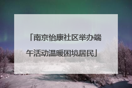 南京怡康社区举办端午活动温暖困境居民