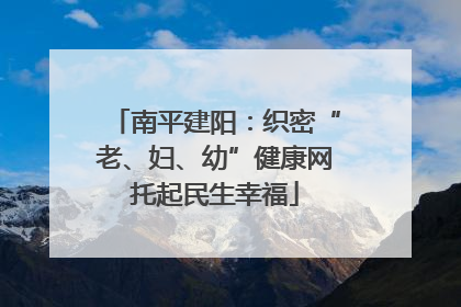 南平建阳：织密“老、妇、幼”健康网托起民生幸福
