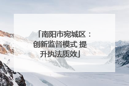 南阳市宛城区：创新监督模式 提升执法质效