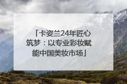 卡姿兰24年匠心筑梦：以专业彩妆赋能中国美妆市场