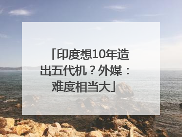 印度想10年造出五代机？外媒：难度相当大