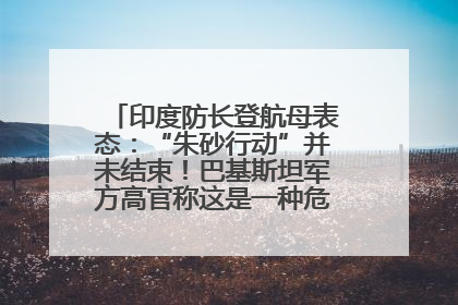 印度防长登航母表态：“朱砂行动”并未结束！巴基斯坦军方高官称这是一种危险的状况……