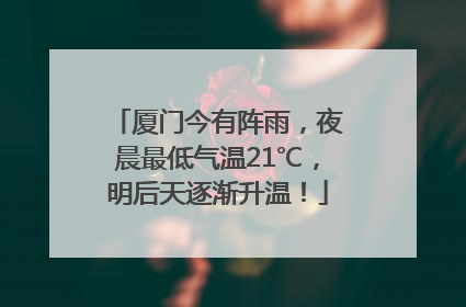 厦门今有阵雨，夜晨最低气温21℃，明后天逐渐升温！