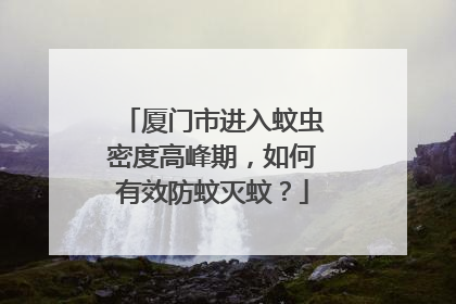 厦门市进入蚊虫密度高峰期，如何有效防蚊灭蚊？