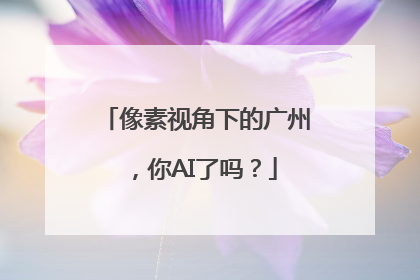 像素视角下的广州，你AI了吗？