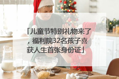 儿童节特别礼物来了，福利院32名孩子喜获人生首张身份证