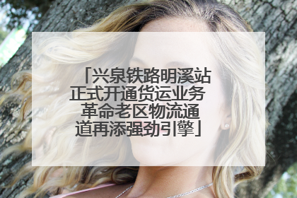 兴泉铁路明溪站正式开通货运业务 革命老区物流通道再添强劲引擎