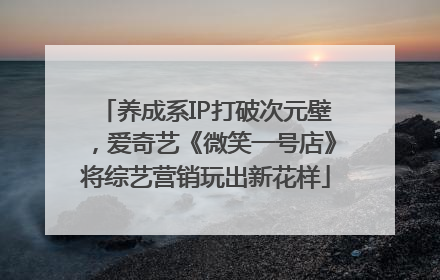 养成系IP打破次元壁，爱奇艺《微笑一号店》将综艺营销玩出新花样