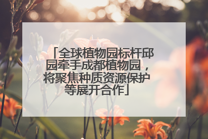 全球植物园标杆邱园牵手成都植物园，将聚焦种质资源保护等展开合作