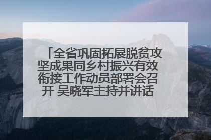 全省巩固拓展脱贫攻坚成果同乡村振兴有效衔接工作动员部署会召开 吴晓军主持并讲话 罗东川作安排部署