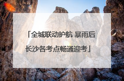 全城联动护航 暴雨后长沙各考点畅通迎考
