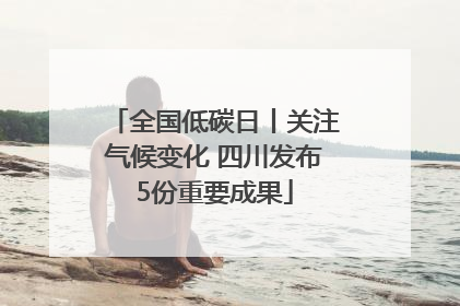 全国低碳日丨关注气候变化 四川发布5份重要成果