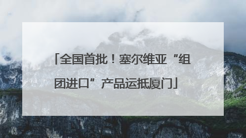 全国首批！塞尔维亚“组团进口”产品运抵厦门