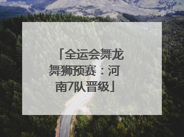 全运会舞龙舞狮预赛：河南7队晋级