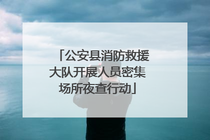 公安县消防救援大队开展人员密集场所夜查行动