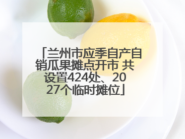 兰州市应季自产自销瓜果摊点开市 共设置424处、2027个临时摊位