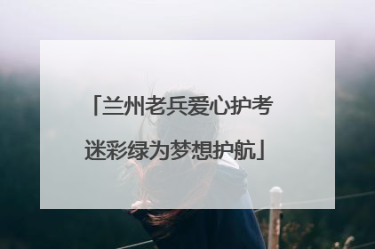 兰州老兵爱心护考 迷彩绿为梦想护航