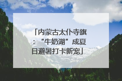 内蒙古太仆寺旗：“牛奶湖”成夏日避暑打卡新宠