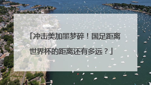 冲击美加墨梦碎！国足距离世界杯的距离还有多远？