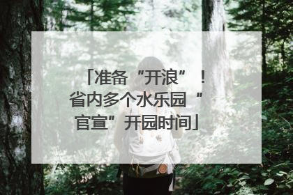 准备“开浪”！省内多个水乐园“官宣”开园时间