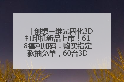 创想三维光固化3D打印机新品上市！618福利加码：购买指定款抽免单，60台3D打印机直接送