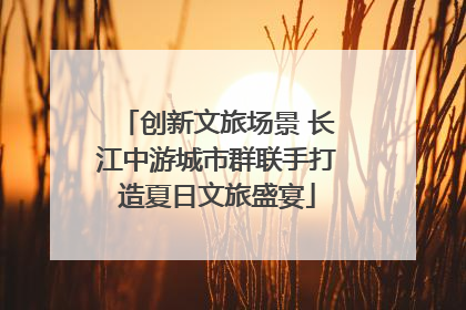 创新文旅场景 长江中游城市群联手打造夏日文旅盛宴