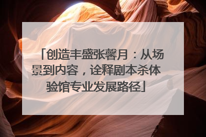 创造丰盛张馨月：从场景到内容，诠释剧本杀体验馆专业发展路径